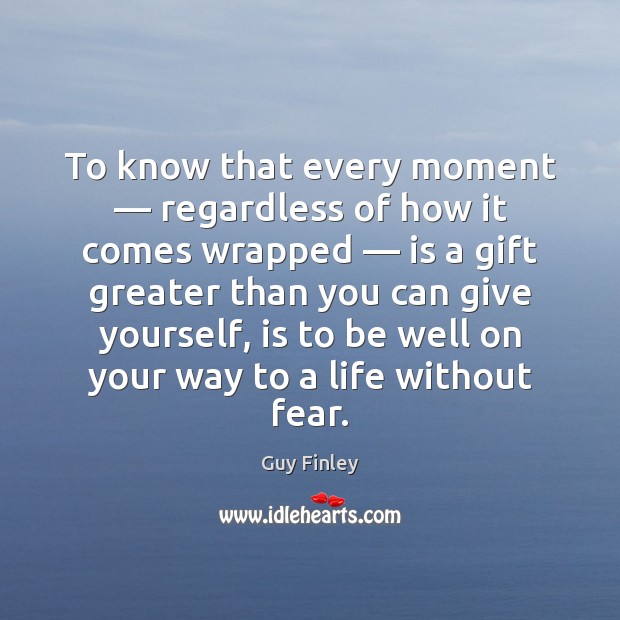 To know that every moment — regardless of how it comes wrapped — is Guy Finley Picture Quote
