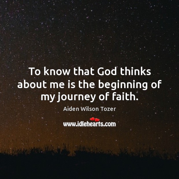 To know that God thinks about me is the beginning of my journey of faith. Aiden Wilson Tozer Picture Quote