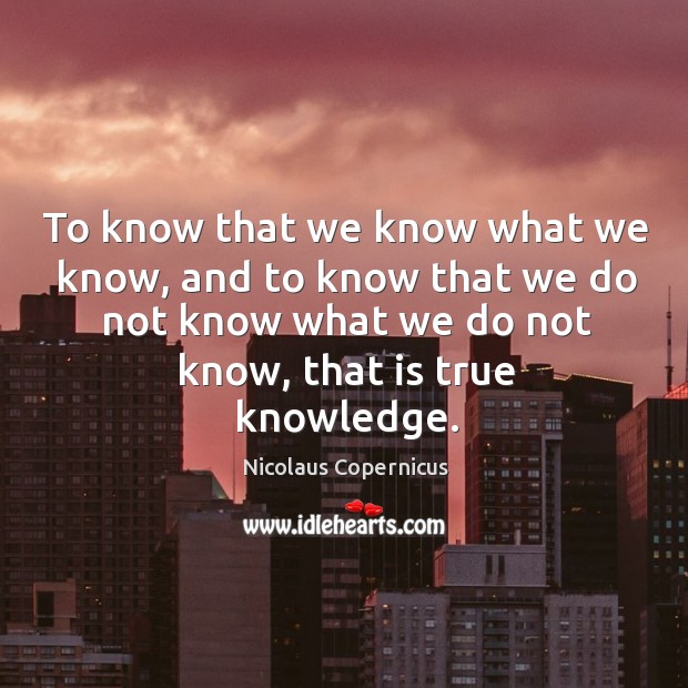 To know that we know what we know, and to know that we do not know what we do not know, that is true knowledge. Nicolaus Copernicus Picture Quote