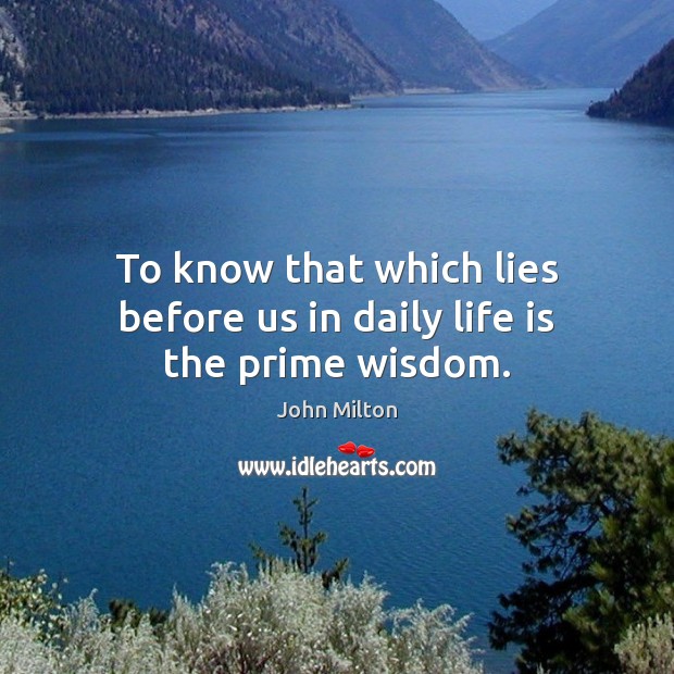 To know that which lies before us in daily life is the prime wisdom. John Milton Picture Quote