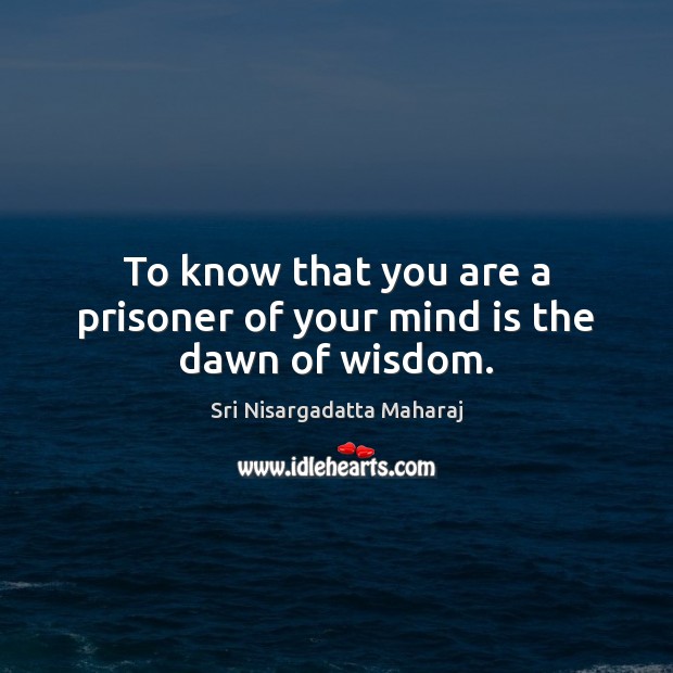 To know that you are a prisoner of your mind is the dawn of wisdom. Sri Nisargadatta Maharaj Picture Quote