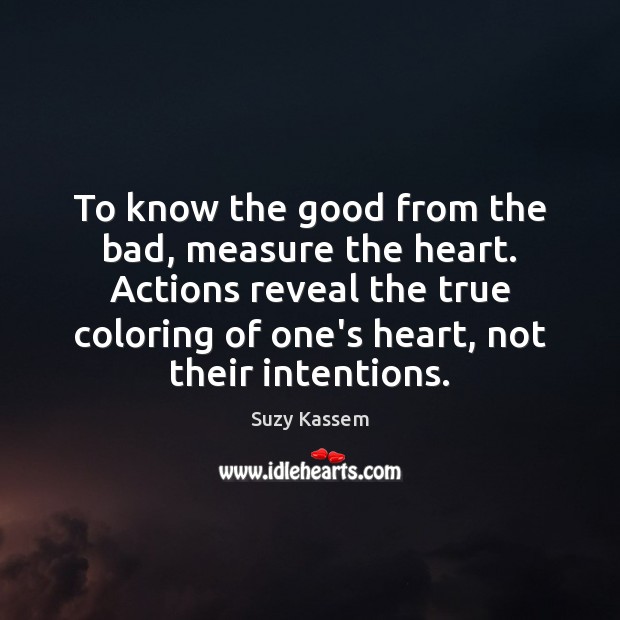To know the good from the bad, measure the heart. Actions reveal Suzy Kassem Picture Quote