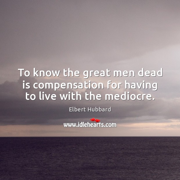 To know the great men dead is compensation for having to live with the mediocre. Image
