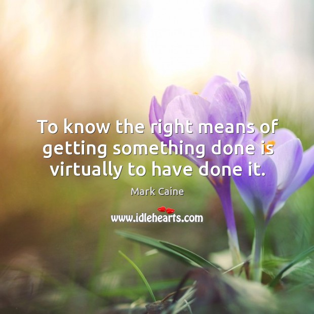 To know the right means of getting something done is virtually to have done it. Image