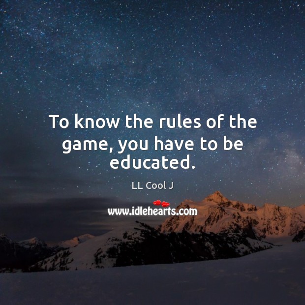 To know the rules of the game, you have to be educated. Image