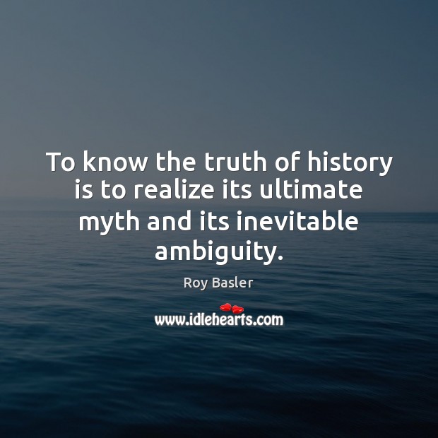 To know the truth of history is to realize its ultimate myth and its inevitable ambiguity. Roy Basler Picture Quote