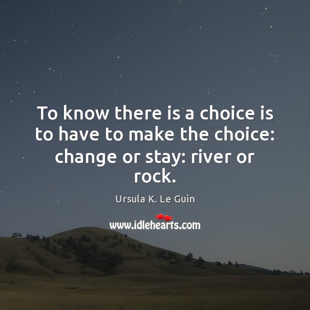 To know there is a choice is to have to make the choice: change or stay: river or rock. Ursula K. Le Guin Picture Quote