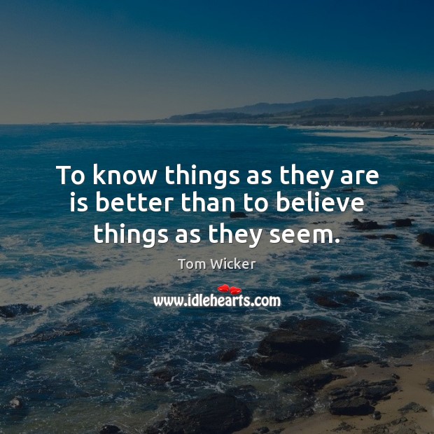 To know things as they are is better than to believe things as they seem. Tom Wicker Picture Quote