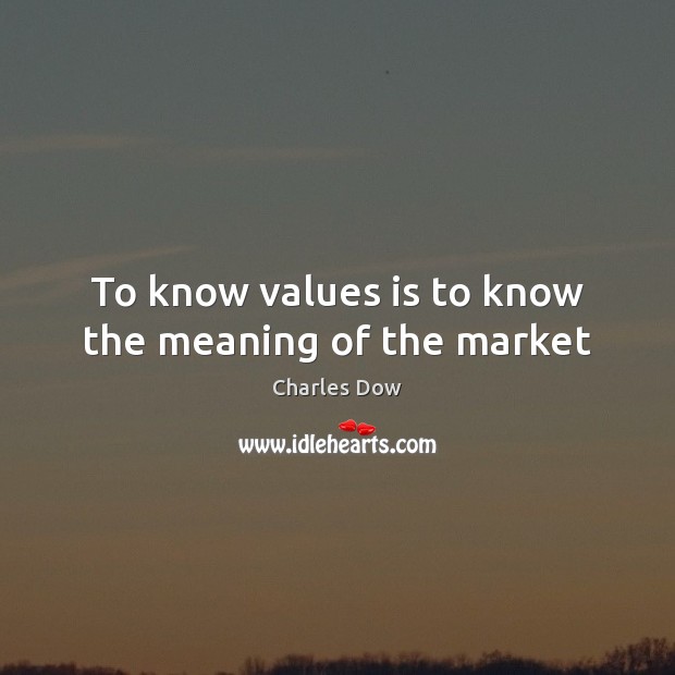 To know values is to know the meaning of the market Charles Dow Picture Quote