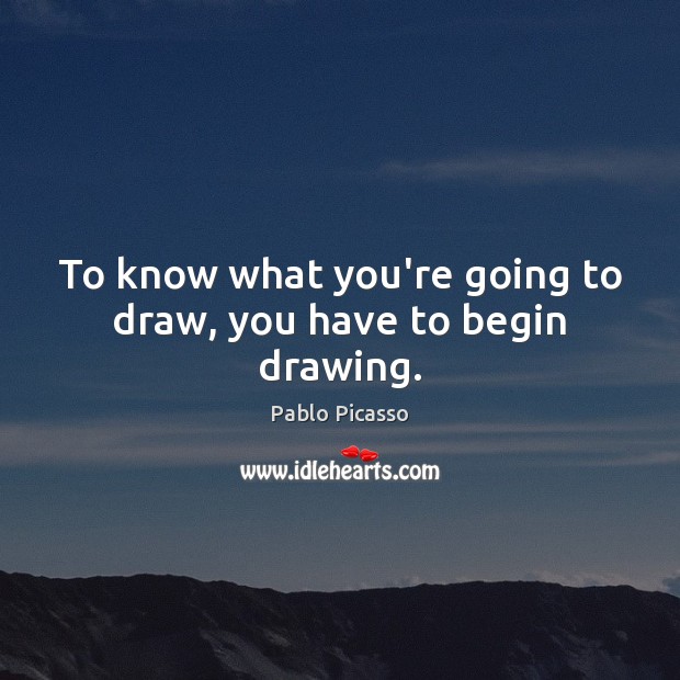 To know what you’re going to draw, you have to begin drawing. Pablo Picasso Picture Quote