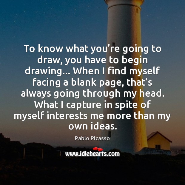 To know what you’re going to draw, you have to begin Pablo Picasso Picture Quote