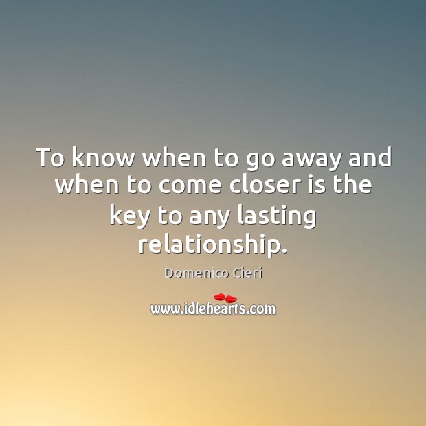 To know when to go away and when to come closer is the key to any lasting relationship. Domenico Cieri Picture Quote