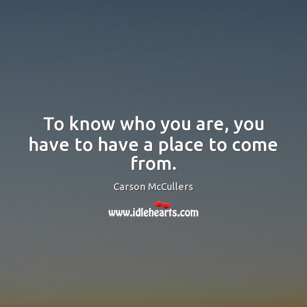 To know who you are, you have to have a place to come from. Carson McCullers Picture Quote