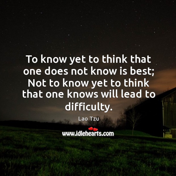 To know yet to think that one does not know is best; not to know yet to think that one knows will lead to difficulty. Lao Tzu Picture Quote