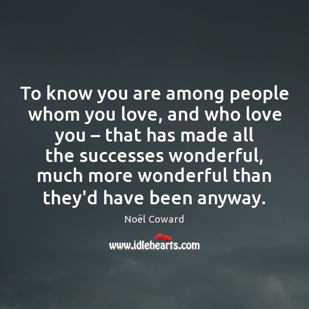 To know you are among people whom you love, and who love Noël Coward Picture Quote