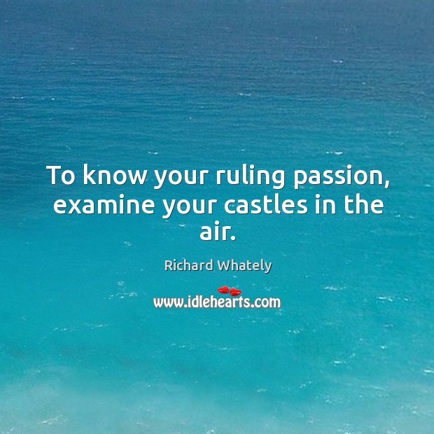 To know your ruling passion, examine your castles in the air. Richard Whately Picture Quote