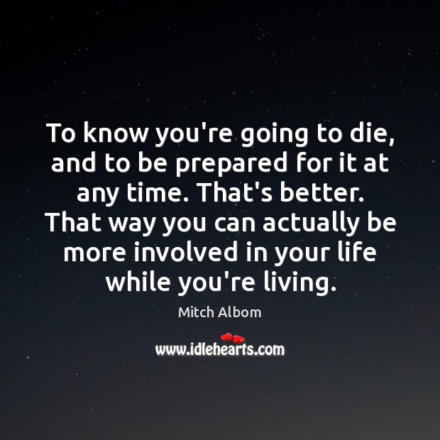 To know you’re going to die, and to be prepared for it Mitch Albom Picture Quote