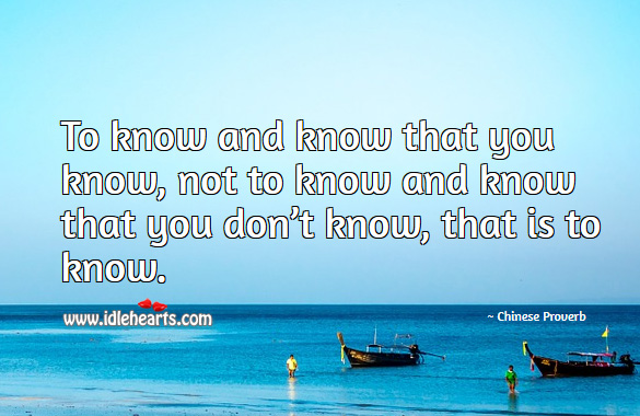 To know and know that you know, not to know and know that you don’t know, that is to know. Chinese Proverbs Image