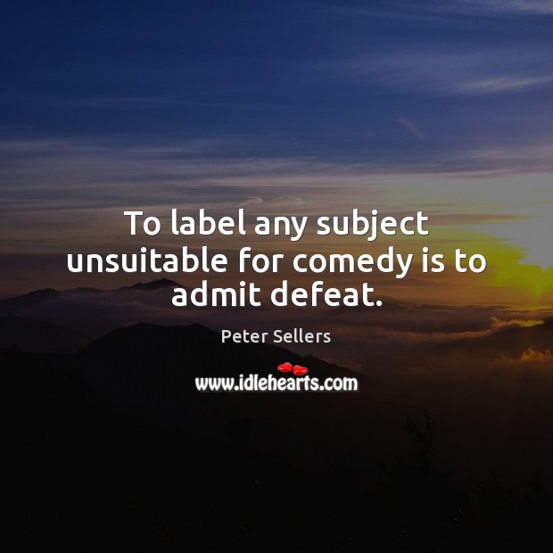 To label any subject unsuitable for comedy is to admit defeat. Peter Sellers Picture Quote