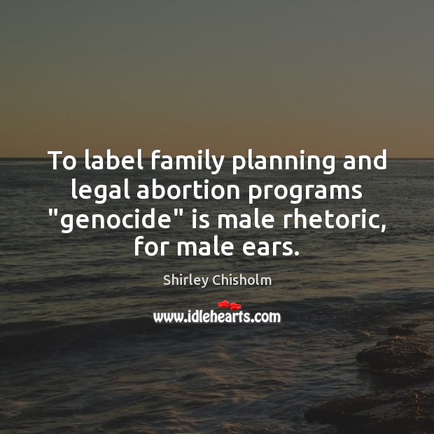 To label family planning and legal abortion programs “genocide” is male rhetoric, Shirley Chisholm Picture Quote