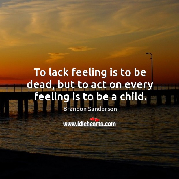 To lack feeling is to be dead, but to act on every feeling is to be a child. Brandon Sanderson Picture Quote