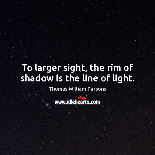 To larger sight, the rim of shadow is the line of light. Thomas William Parsons Picture Quote