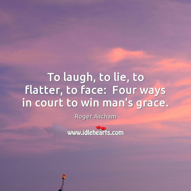 To laugh, to lie, to flatter, to face:  Four ways in court to win man’s grace. Roger Ascham Picture Quote