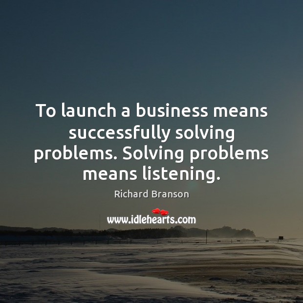 To launch a business means successfully solving problems. Solving problems means listening. Richard Branson Picture Quote