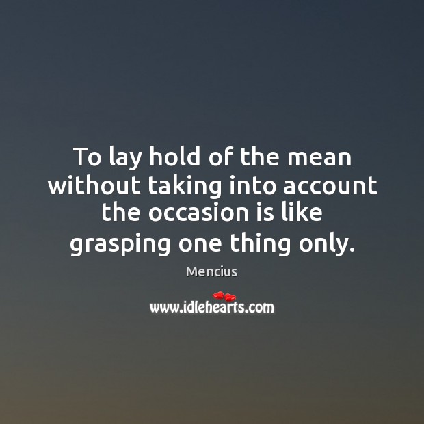 To lay hold of the mean without taking into account the occasion Mencius Picture Quote