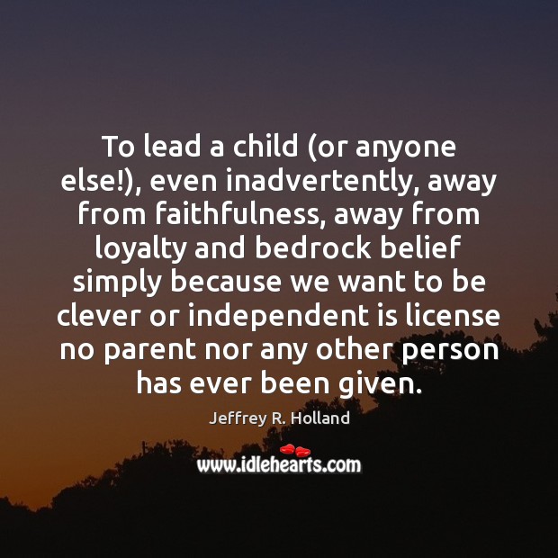 To lead a child (or anyone else!), even inadvertently, away from faithfulness, Jeffrey R. Holland Picture Quote
