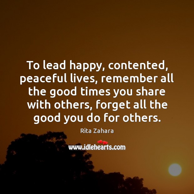To lead happy, contented, peaceful lives, remember all the good times you Rita Zahara Picture Quote