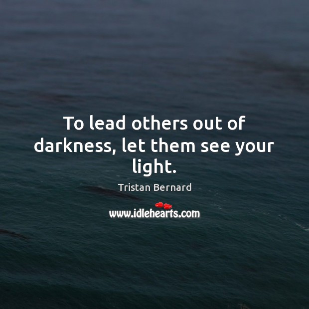 To lead others out of darkness, let them see your light. Tristan Bernard Picture Quote