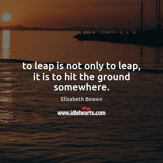 To leap is not only to leap, it is to hit the ground somewhere. Elizabeth Bowen Picture Quote