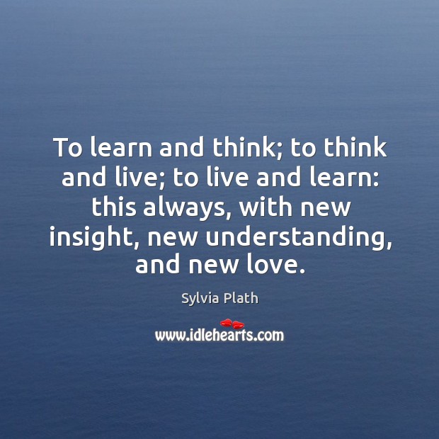 To learn and think; to think and live; to live and learn: Sylvia Plath Picture Quote
