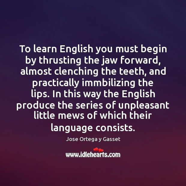 To learn English you must begin by thrusting the jaw forward, almost Jose Ortega y Gasset Picture Quote