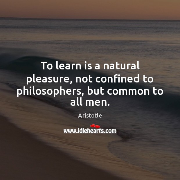 To learn is a natural pleasure, not confined to philosophers, but common to all men. Image
