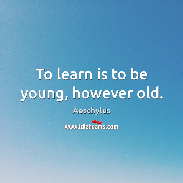 To learn is to be young, however old. Image