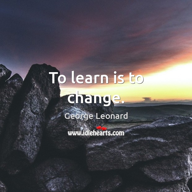 To learn is to change. George Leonard Picture Quote