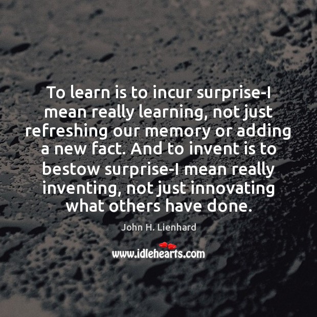 To learn is to incur surprise-I mean really learning, not just refreshing John H. Lienhard Picture Quote