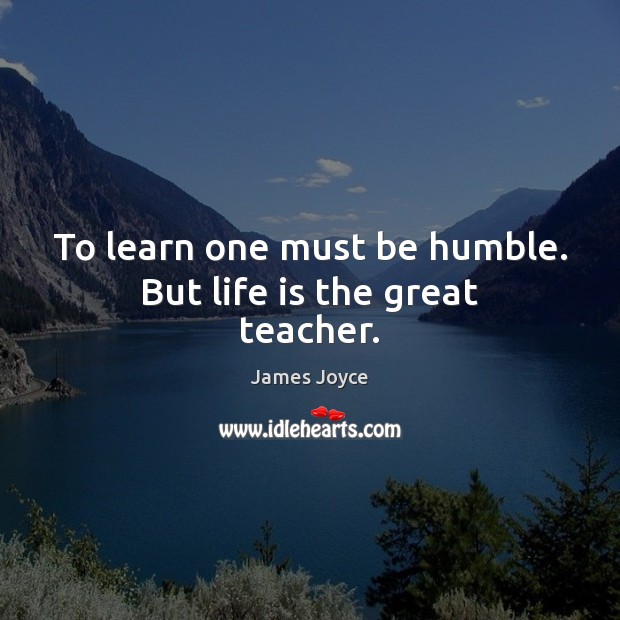 To learn one must be humble. But life is the great teacher. James Joyce Picture Quote