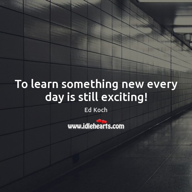 To learn something new every day is still exciting! Ed Koch Picture Quote