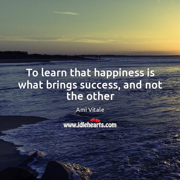 To learn that happiness is what brings success, and not the other Image