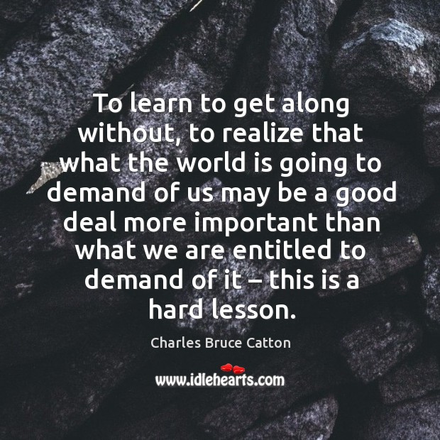 To learn to get along without, to realize that what the world is going to demand of us Charles Bruce Catton Picture Quote