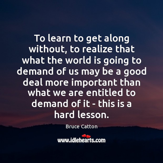 To learn to get along without, to realize that what the world Bruce Catton Picture Quote