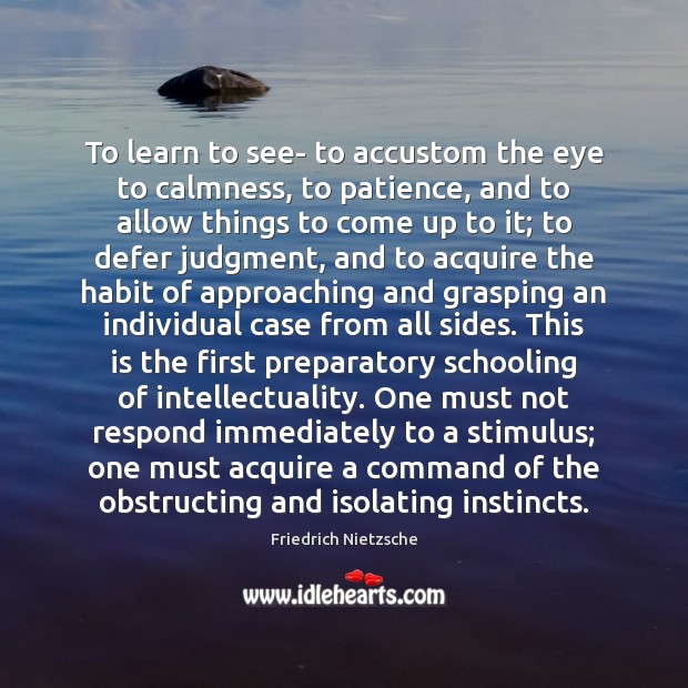 To learn to see- to accustom the eye to calmness, to patience, Friedrich Nietzsche Picture Quote