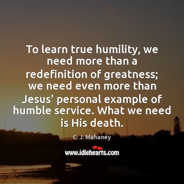 To learn true humility, we need more than a redefinition of greatness; C. J. Mahaney Picture Quote