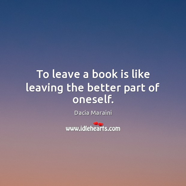 To leave a book is like leaving the better part of oneself. Dacia Maraini Picture Quote