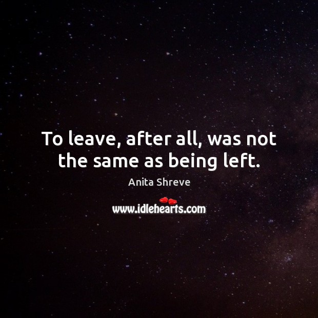 To leave, after all, was not the same as being left. Anita Shreve Picture Quote