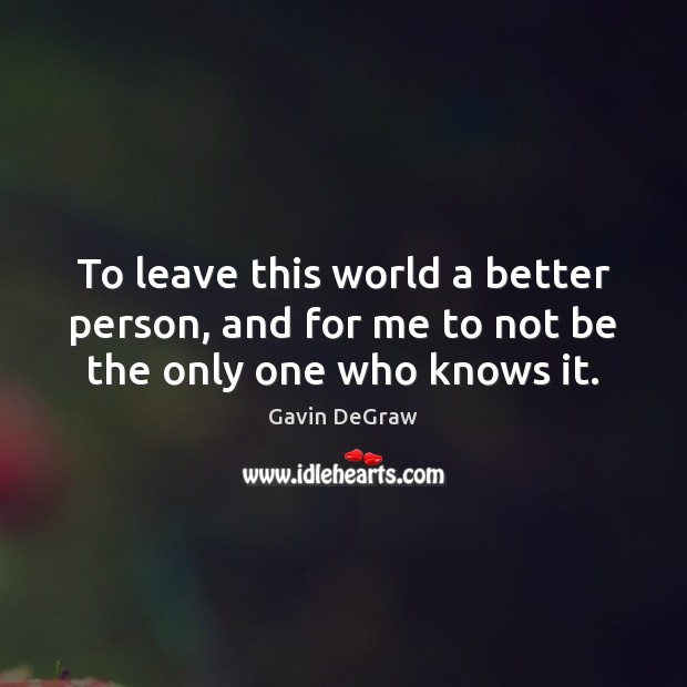 To leave this world a better person, and for me to not be the only one who knows it. Gavin DeGraw Picture Quote