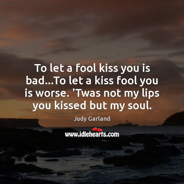 To let a fool kiss you is bad…To let a kiss Judy Garland Picture Quote